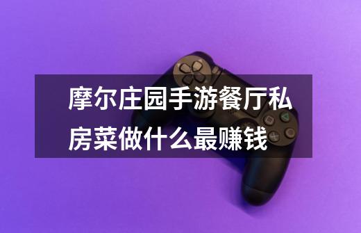 摩尔庄园手游餐厅私房菜做什么最赚钱-第1张-游戏信息-龙启网