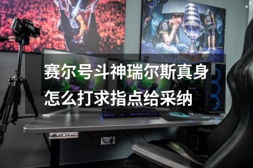 赛尔号斗神瑞尔斯真身怎么打求指点给采纳-第1张-游戏信息-龙启网