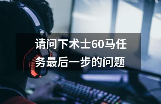 请问下术士60马任务最后一步的问题-第1张-游戏信息-龙启网