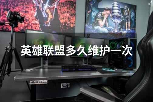 英雄联盟多久维护一次-第1张-游戏信息-龙启网