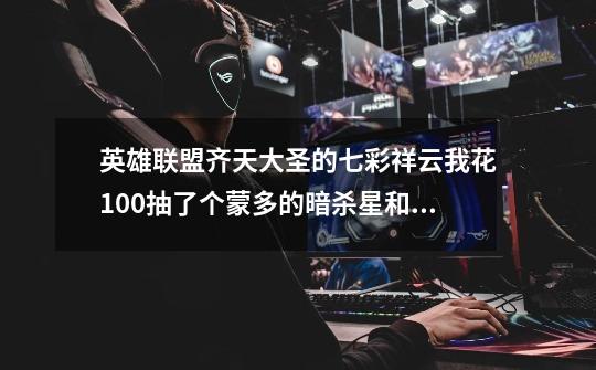 英雄联盟齐天大圣的七彩祥云我花100抽了个蒙多的暗杀星和小炮冰雪节限定 值吗-第1张-游戏信息-龙启网