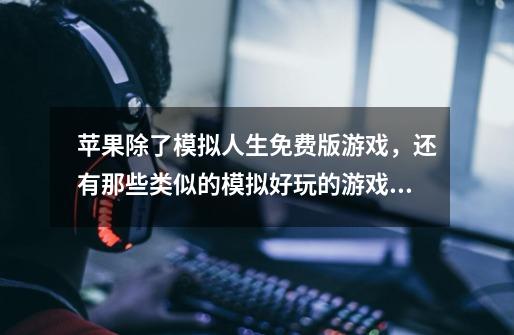 苹果除了模拟人生免费版游戏，还有那些类似的模拟好玩的游戏。-第1张-游戏信息-龙启网