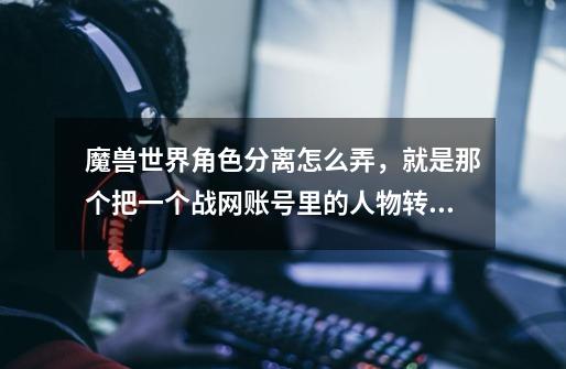 魔兽世界角色分离怎么弄,就是那个把一个战网账号里的人物转移到另外一个战网账号里面,求解,高手来-第1张-游戏信息-龙启网