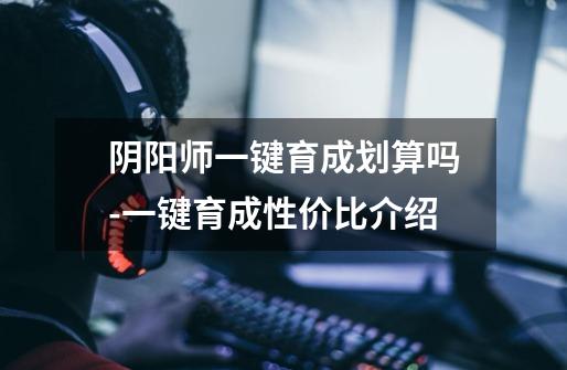 阴阳师一键育成划算吗-一键育成性价比介绍-第1张-游戏信息-龙启网
