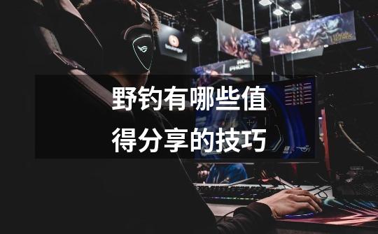 野钓有哪些值得分享的技巧-第1张-游戏信息-龙启网