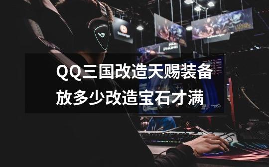 QQ三国改造天赐装备放多少改造宝石才满-第1张-游戏信息-龙启网