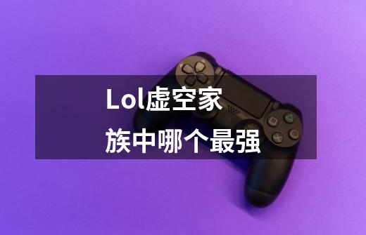 Lol虚空家族中哪个最强-第1张-游戏信息-龙启网