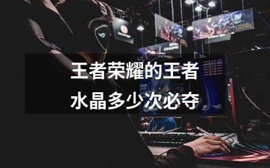 王者荣耀的王者水晶多少次必夺-第1张-游戏信息-龙启网