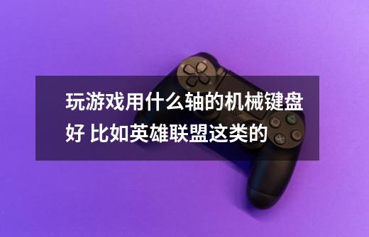 玩游戏用什么轴的机械键盘好 比如英雄联盟这类的-第1张-游戏信息-龙启网