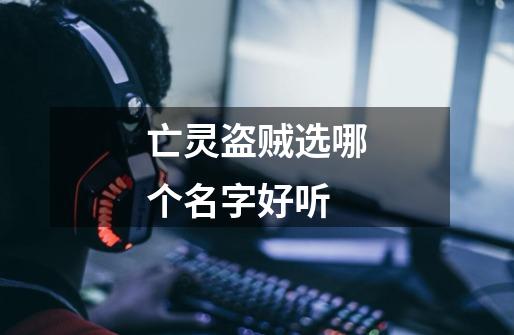 亡灵盗贼选哪个名字好听-第1张-游戏信息-龙启网