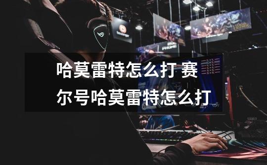 哈莫雷特怎么打 赛尔号哈莫雷特怎么打-第1张-游戏信息-龙启网