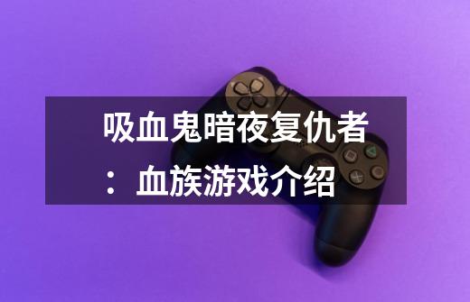吸血鬼暗夜复仇者:血族游戏介绍-第1张-游戏信息-龙启网