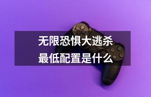 无限恐惧大逃杀最低配置是什么-第1张-游戏信息-龙启网