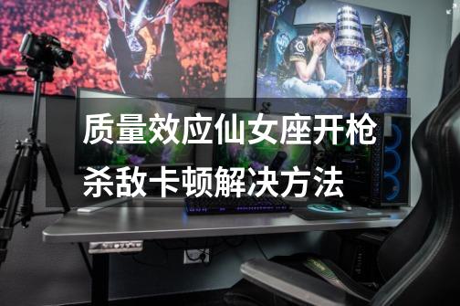 质量效应仙女座开枪杀敌卡顿解决方法-第1张-游戏信息-龙启网