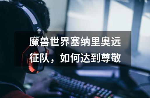 魔兽世界塞纳里奥远征队，如何达到尊敬-第1张-游戏信息-龙启网