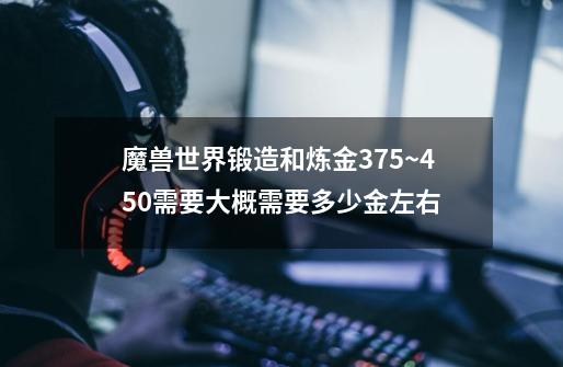 魔兽世界锻造和炼金375~450需要大概需要多少金左右-第1张-游戏信息-龙启网