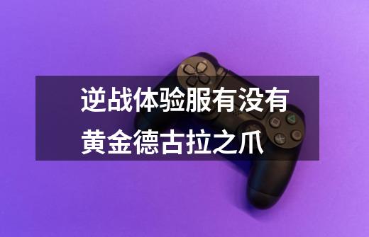 逆战体验服有没有黄金德古拉之爪-第1张-游戏信息-龙启网