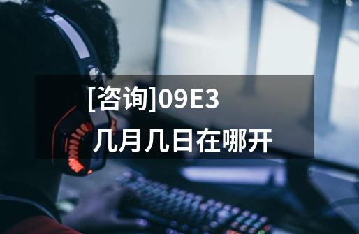 [咨询]09E3 几月几日在哪开-第1张-游戏信息-龙启网