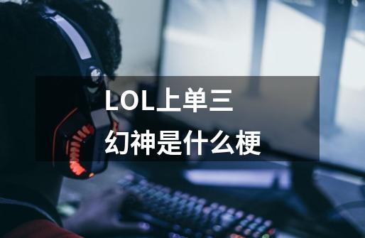 LOL上单三幻神是什么梗-第1张-游戏信息-龙启网