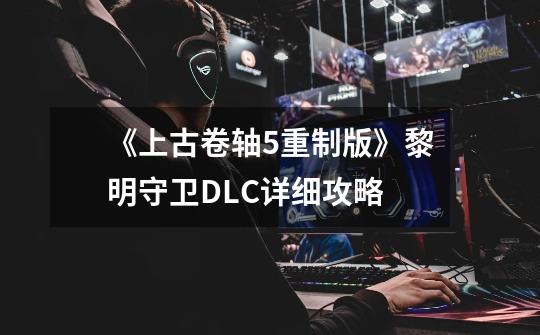 《上古卷轴5重制版》黎明守卫DLC详细攻略-第1张-游戏信息-龙启网