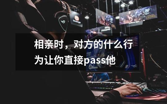 相亲时,对方的什么行为让你直接pass他-第1张-游戏信息-龙启网
