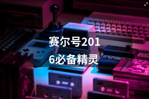 赛尔号2016必备精灵-第1张-游戏信息-龙启网