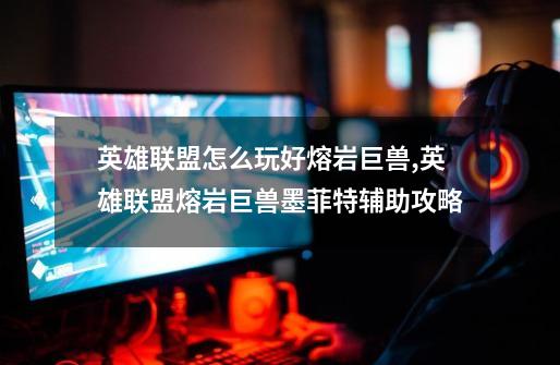 英雄联盟怎么玩好熔岩巨兽,英雄联盟熔岩巨兽墨菲特辅助攻略-第1张-游戏信息-龙启网