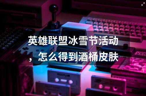 英雄联盟冰雪节活动,怎么得到酒桶皮肤-第1张-游戏信息-龙启网