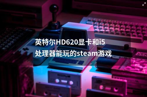 英特尔HD620显卡和i5处理器能玩的steam游戏-第1张-游戏信息-龙启网