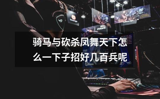 骑马与砍杀凤舞天下怎么一下子招好几百兵呢-第1张-游戏信息-龙启网