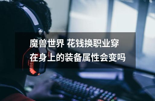 魔兽世界 花钱换职业穿在身上的装备属性会变吗-第1张-游戏信息-龙启网