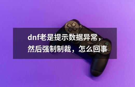 dnf老是提示数据异常,然后强制制裁,怎么回事-第1张-游戏信息-龙启网