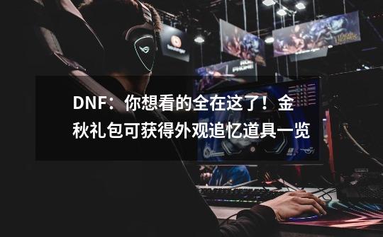 DNF:你想看的全在这了!金秋礼包可获得外观追忆道具一览-第1张-游戏信息-龙启网