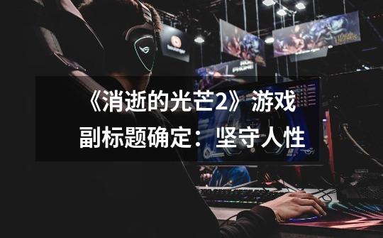 《消逝的光芒2》游戏副标题确定:坚守人性-第1张-游戏信息-龙启网