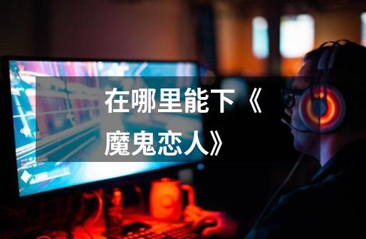 在哪里能下《魔鬼恋人》-第1张-游戏信息-龙启网
