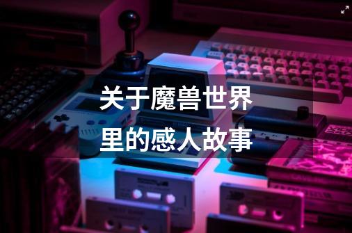 关于魔兽世界里的感人故事-第1张-游戏信息-龙启网