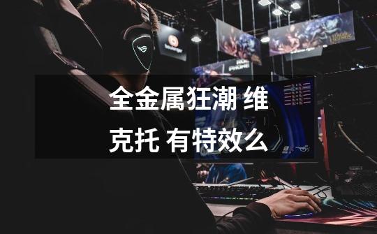 全金属狂潮 维克托 有特效么-第1张-游戏信息-龙启网