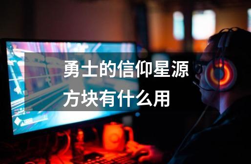 勇士的信仰星源方块有什么用-第1张-游戏信息-龙启网