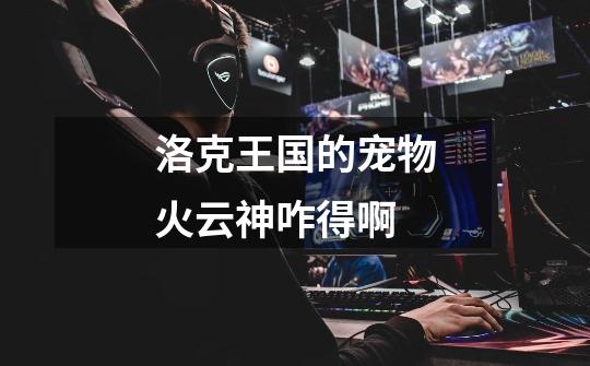 洛克王国的宠物火云神咋得啊-第1张-游戏信息-龙启网