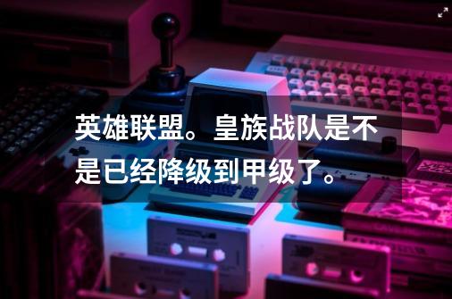 英雄联盟。皇族战队是不是已经降级到甲级了。-第1张-游戏信息-龙启网
