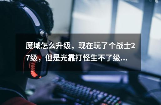 魔域怎么升级，现在玩了个战士27级，但是光靠打怪生不了级。-第1张-游戏信息-龙启网
