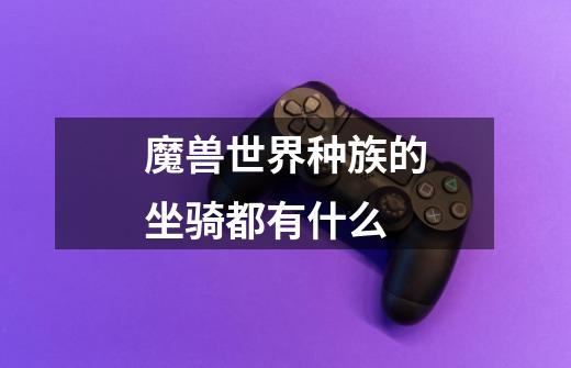 魔兽世界种族的坐骑都有什么-第1张-游戏信息-龙启网