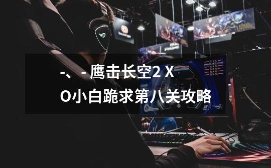 -、- 鹰击长空2 XO小白跪求第八关攻略-第1张-游戏信息-龙启网