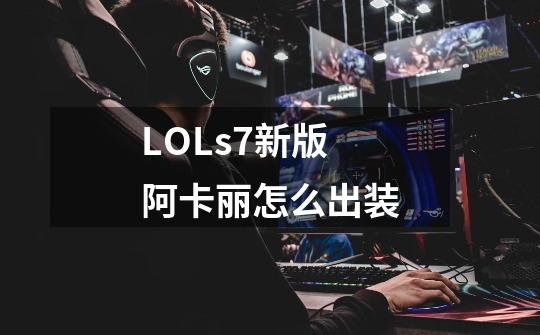 LOLs7新版阿卡丽怎么出装-第1张-游戏信息-龙启网