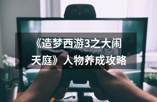 《造梦西游3之大闹天庭》人物养成攻略-第1张-游戏信息-龙启网