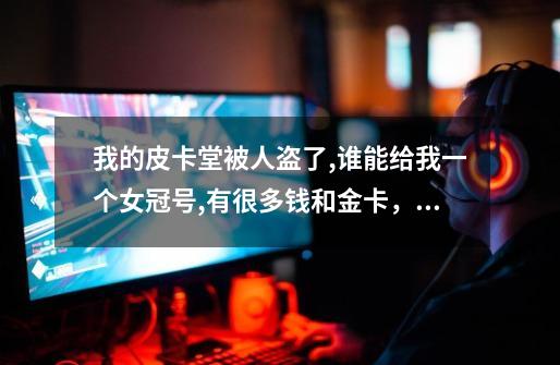 我的皮卡堂被人盗了,谁能给我一个女冠号,有很多钱和金卡,很多衣服,不是公开的,求你了-第1张-游戏信息-龙启网