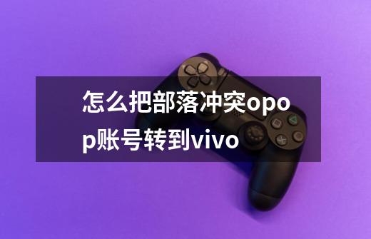 怎么把部落冲突opop账号转到vivo-第1张-游戏信息-龙启网