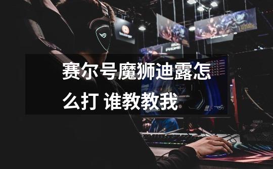 赛尔号魔狮迪露怎么打 谁教教我-第1张-游戏信息-龙启网