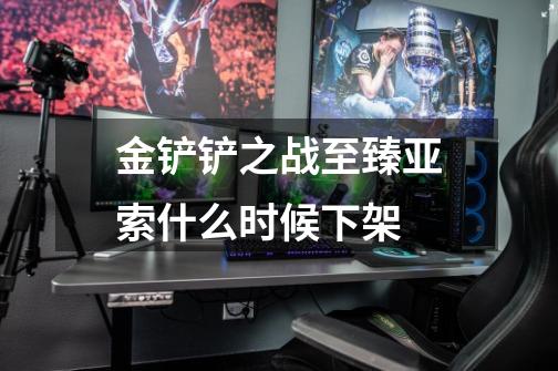 金铲铲之战至臻亚索什么时候下架-第1张-游戏信息-龙启网