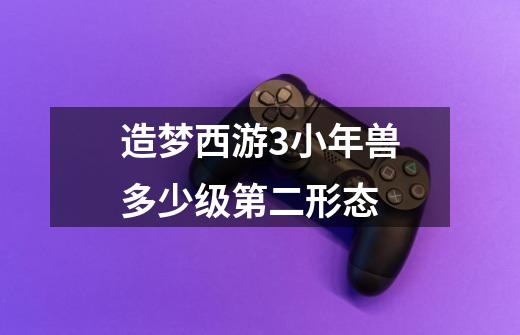 造梦西游3小年兽多少级第二形态-第1张-游戏信息-龙启网